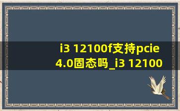 i3 12100f支持pcie4.0固态吗_i3 12100f支持pcie4.0